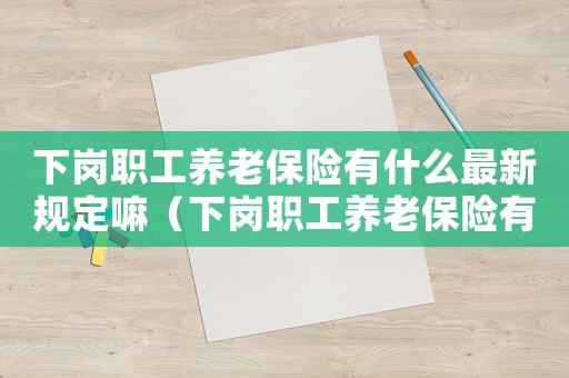 下崗職工養老保險有什么最新規定嘛（下崗職工養老保險有什么最新規定嘛）