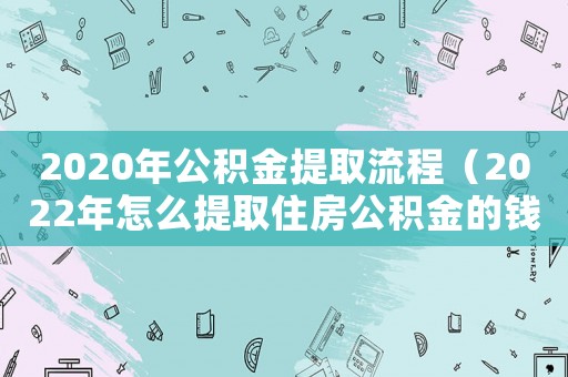 2020年公積金提取流程（2022年怎么提取住房公積金的錢）