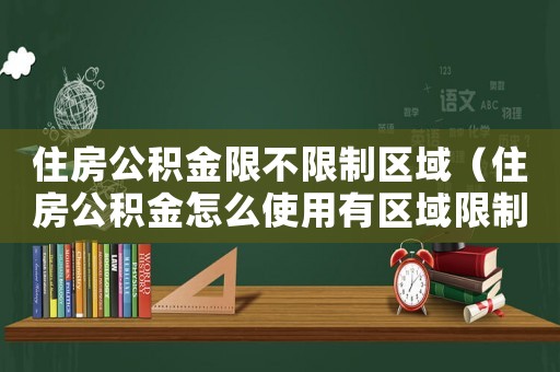 住房公積金限不限制區(qū)域（住房公積金怎么使用有區(qū)域限制嗎）