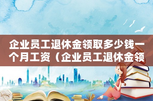 企業員工退休金領取多少錢一個月工資（企業員工退休金領取多少錢一個月）