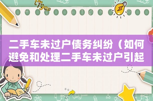二手車未過戶債務(wù)糾紛（如何避免和處理二手車未過戶引起的債務(wù)糾紛）