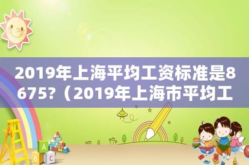 2019年上海平均工資標(biāo)準(zhǔn)是8675?（2019年上海市平均工資是多少）