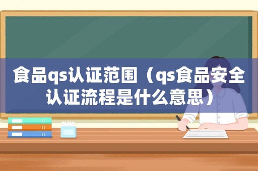食品qs認(rèn)證范圍（qs食品安全認(rèn)證流程是什么意思）