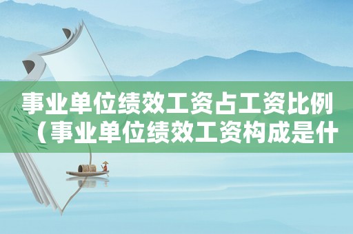 事業(yè)單位績效工資占工資比例（事業(yè)單位績效工資構成是什么意思）