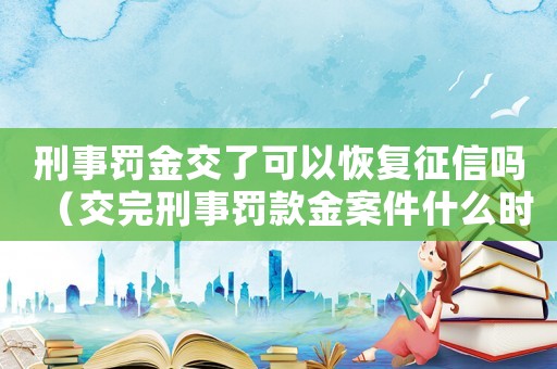 刑事罰金交了可以恢復征信嗎（交完刑事罰款金案件什么時候消除）