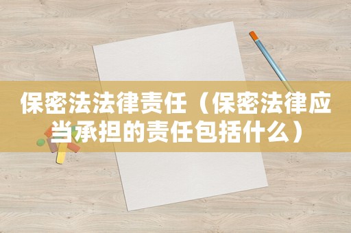 保密法法律責(zé)任（保密法律應(yīng)當(dāng)承擔(dān)的責(zé)任包括什么）