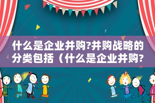 什么是企業并購?并購戰略的分類包括（什么是企業并購?并購戰略的分類?）