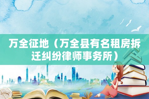 萬全征地（萬全縣有名租房拆遷糾紛律師事務所）