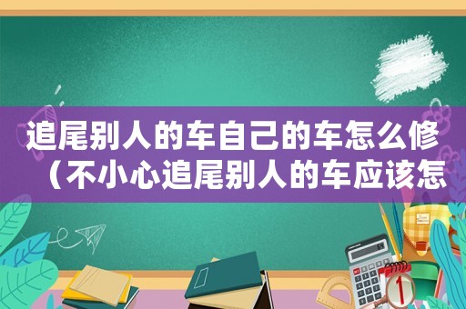 追尾別人的車自己的車怎么修（不小心追尾別人的車應該怎么處理掉）
