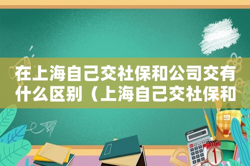 在上海自己交社保和公司交有什么區別（上海自己交社保和單位交社保的區別）