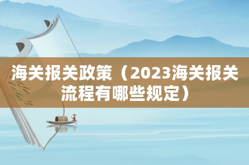 海關報關政策（2023海關報關流程有哪些規(guī)定）
