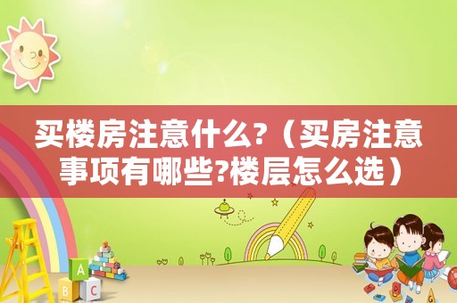 買樓房注意什么?（買房注意事項有哪些?樓層怎么選）