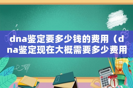 dna鑒定要多少錢的費用（dna鑒定現在大概需要多少費用）