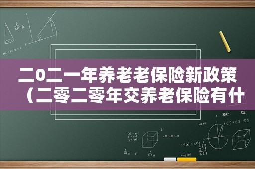 二0二一年養老老保險新政策（二零二零年交養老保險有什么新政策）