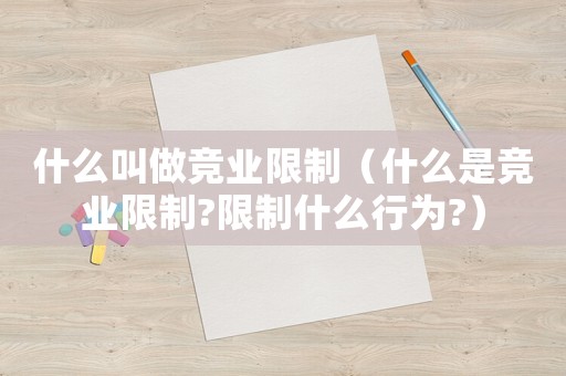 什么叫做競業限制（什么是競業限制?限制什么行為?）