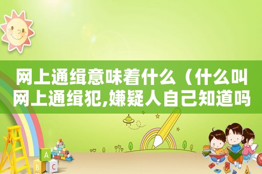網(wǎng)上通緝意味著什么（什么叫網(wǎng)上通緝犯,嫌疑人自己知道嗎）
