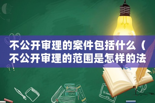 不公開審理的案件包括什么（不公開審理的范圍是怎樣的法律規(guī)定）