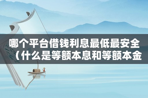 哪個平臺借錢利息最低最安全（什么是等額本息和等額本金的區別）