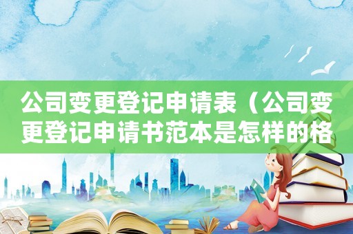公司變更登記申請表（公司變更登記申請書范本是怎樣的格式）