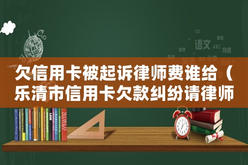 欠信用卡被起訴律師費誰給（樂清市信用卡欠款糾紛請律師多少錢）