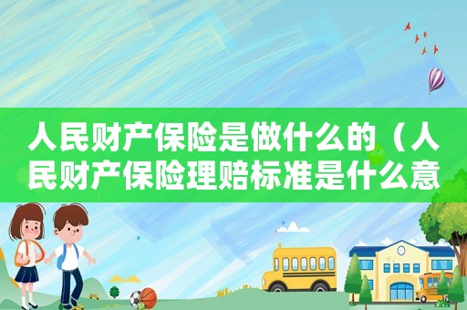 人民財產保險是做什么的（人民財產保險理賠標準是什么意思）