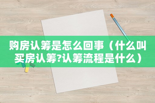 購房認籌是怎么回事（什么叫買房認籌?認籌流程是什么）