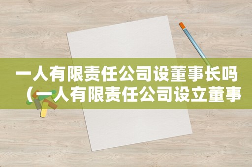 一人有限責任公司設董事長嗎（一人有限責任公司設立董事和監事嗎）
