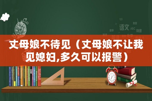 丈母娘不待見（丈母娘不讓我見媳婦,多久可以報警）