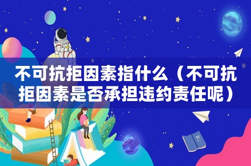 不可抗拒因素指什么（不可抗拒因素是否承擔違約責任呢）