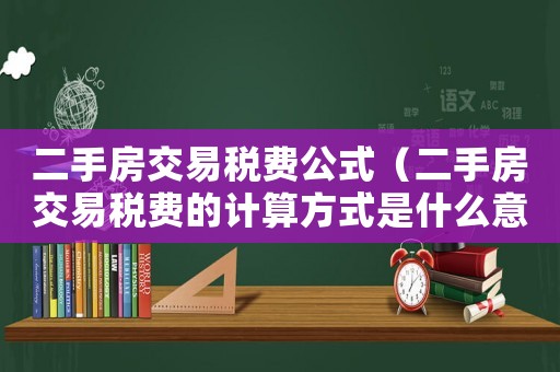二手房交易稅費公式（二手房交易稅費的計算方式是什么意思）