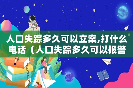 人口失蹤多久可以立案,打什么電話（人口失蹤多久可以報警立案人工咨詢）