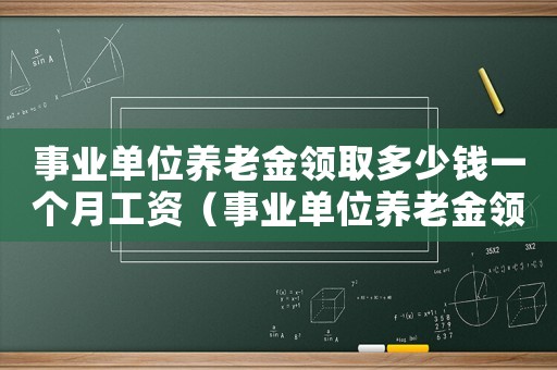 事業單位養老金領取多少錢一個月工資（事業單位養老金領取多少錢一個月工資）