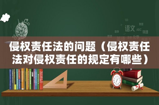 侵權責任法的問題（侵權責任法對侵權責任的規定有哪些）