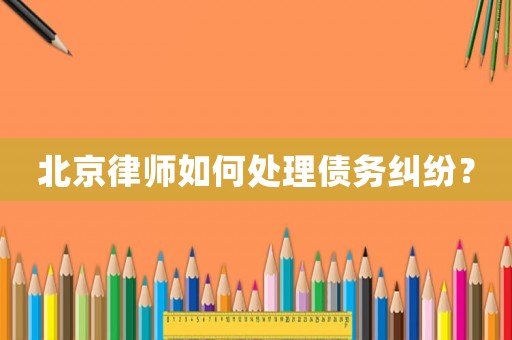 北京律師如何處理債務糾紛？