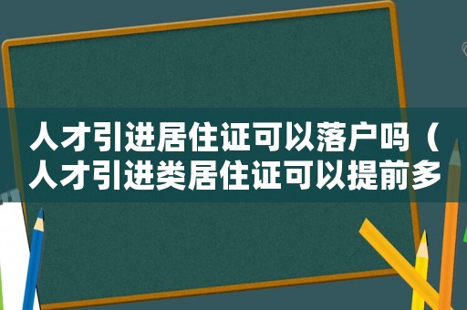 人才引進居住證可以落戶嗎（人才引進類居住證可以提前多久辦理）