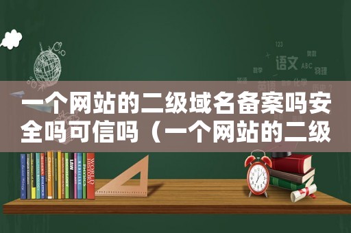 一個網站的二級域名備案嗎安全嗎可信嗎（一個網站的二級域名備案嗎安全嗎）