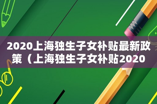 2020上海獨生子女補貼最新政策（上海獨生子女補貼2020新規定）