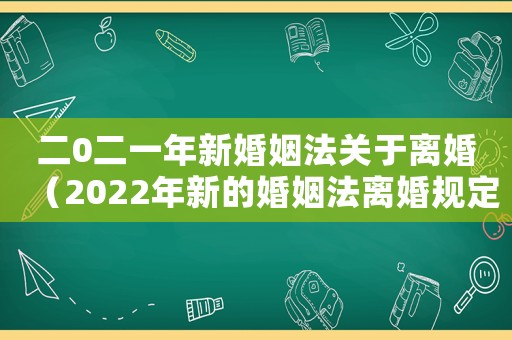 二0二一年新婚姻法關(guān)于離婚（2022年新的婚姻法離婚規(guī)定有哪些）