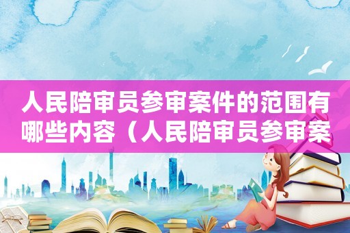 人民陪審員參審案件的范圍有哪些內容（人民陪審員參審案件的范圍有哪些）