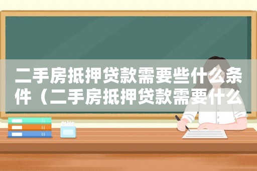 二手房抵押貸款需要些什么條件（二手房抵押貸款需要什么材料和手續）