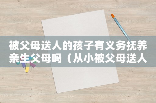 被父母送人的孩子有義務撫養親生父母嗎（從小被父母送人的孩子心理有多苦）