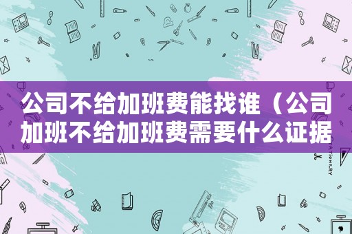公司不給加班費能找誰（公司加班不給加班費需要什么證據）