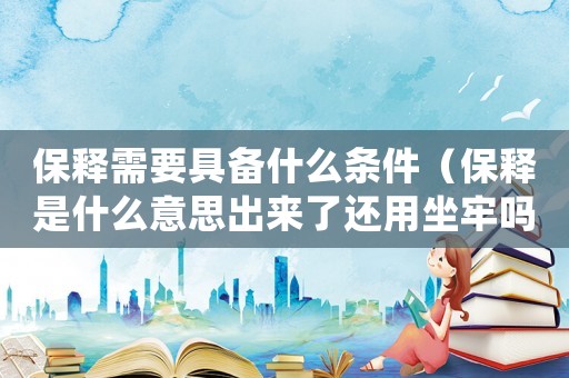 保釋需要具備什么條件（保釋是什么意思出來了還用坐牢嗎）