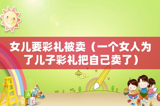 女兒要彩禮被賣（一個女人為了兒子彩禮把自己賣了）