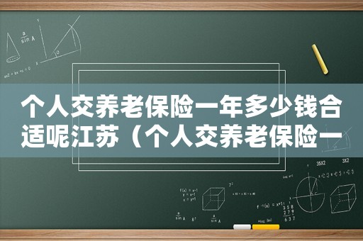 個人交養老保險一年多少錢合適呢江蘇（個人交養老保險一年多少錢合適呢）