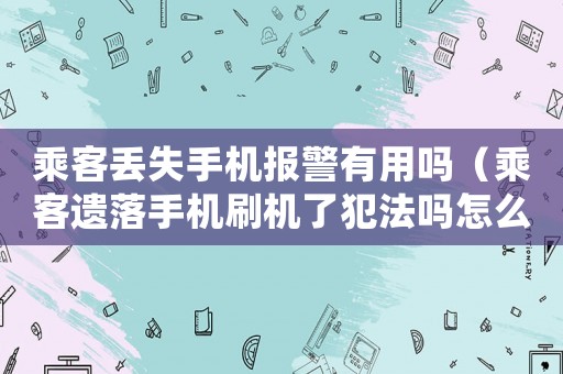 乘客丟失手機(jī)報(bào)警有用嗎（乘客遺落手機(jī)刷機(jī)了犯法嗎怎么處理）