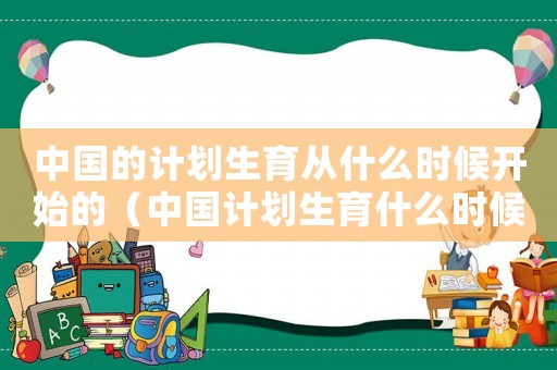 中國的計劃生育從什么時候開始的（中國計劃生育什么時候開始的那年）