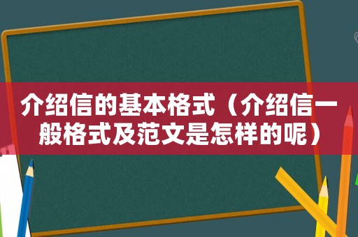 介紹信的基本格式（介紹信一般格式及范文是怎樣的呢）