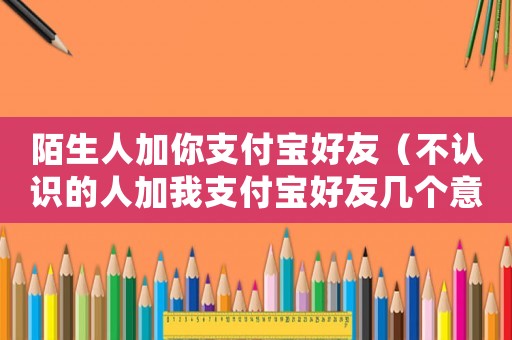 陌生人加你支付寶好友（不認識的人加我支付寶好友幾個意思）