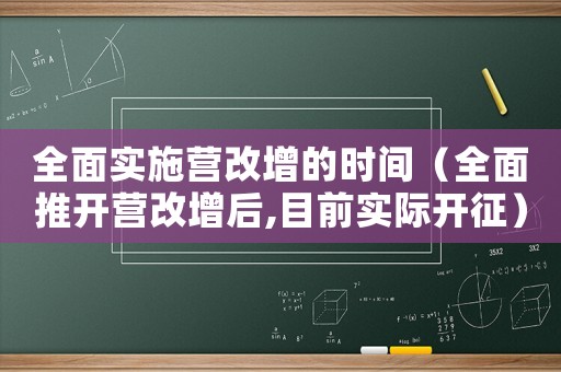 全面實施營改增的時間（全面推開營改增后,目前實際開征）